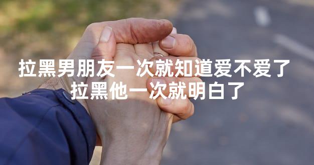 拉黑男朋友一次就知道爱不爱了 拉黑他一次就明白了
